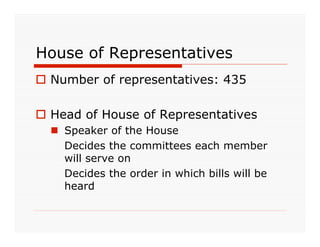 House of Representatives
 Number of representatives: 435

 Head of House of Representatives
   Speaker of the House
    Decides the committees each member
    will serve on
    Decides the order in which bills will be
    heard
 