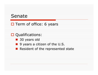 Senate
 Term of office: 6 years

 Qualifications:
   30 years old
   9 years a citizen of the U.S.
   Resident of the represented state
 
