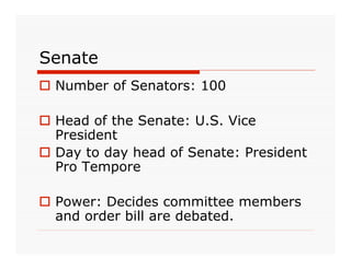 Senate
 Number of Senators: 100

 Head of the Senate: U.S. Vice
  President
 Day to day head of Senate: President
  Pro Tempore

 Power: Decides committee members
  and order bill are debated.
 
