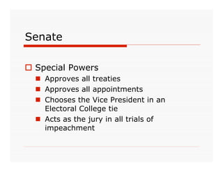 Senate

 Special Powers
   Approves all treaties
   Approves all appointments
   Chooses the Vice President in an
    Electoral College tie
   Acts as the jury in all trials of
    impeachment
 