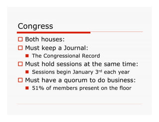Congress
 Both houses:
 Must keep a Journal:
   The Congressional Record
 Must hold sessions at the same time:
   Sessions begin January 3rd each year
 Must have a quorum to do business:
   51% of members present on the floor
 