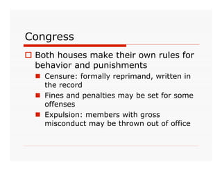 Congress
 Both houses make their own rules for
  behavior and punishments
   Censure: formally reprimand, written in
    the record
   Fines and penalties may be set for some
    offenses
   Expulsion: members with gross
    misconduct may be thrown out of office
 