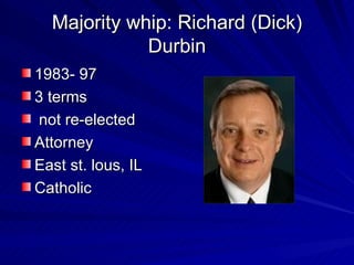 Majority whip: Richard (Dick) Durbin 1983- 97 3 terms not re-elected Attorney East st. lous, IL Catholic 