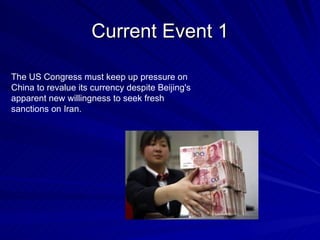 Current Event 1 The US Congress must keep up pressure on China to revalue its currency despite Beijing's apparent new willingness to seek fresh sanctions on Iran. 
