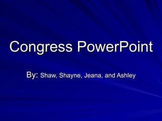 Congress PowerPoint By:  Shaw, Shayne, Jeana, and Ashley 