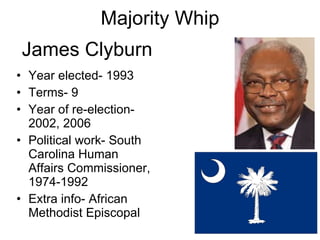 Majority Whip Year elected- 1993 Terms- 9 Year of re-election- 2002, 2006 Political work- South Carolina Human Affairs Commissioner, 1974-1992   Extra info- African Methodist Episcopal James Clyburn 