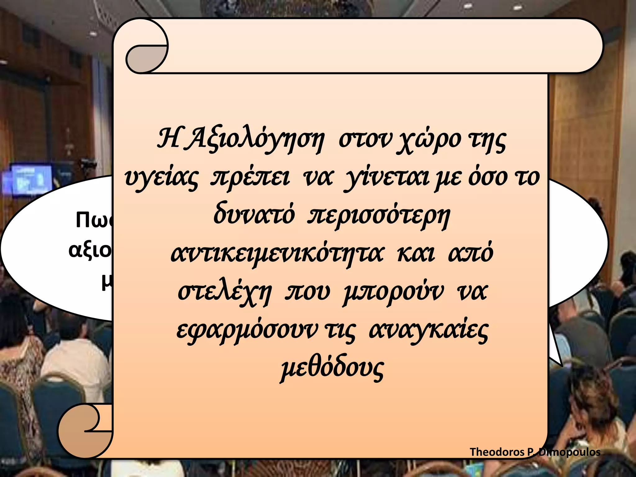 Η Αξιολόγηση στον χώρο της
υγείας πρέπει να γίνεται με όσο το
Πωσ γίνεται θδυνατό περισσότερη
αξιολόγθςθ κα
αντικειμενικότηταΓια να από . . .
και δοφμε
μασ πει ;
στελέχη που μπορούν να
εφαρμόσουν τις αναγκαίες
μεθόδους
Theodoros P. Dimopoulos

 