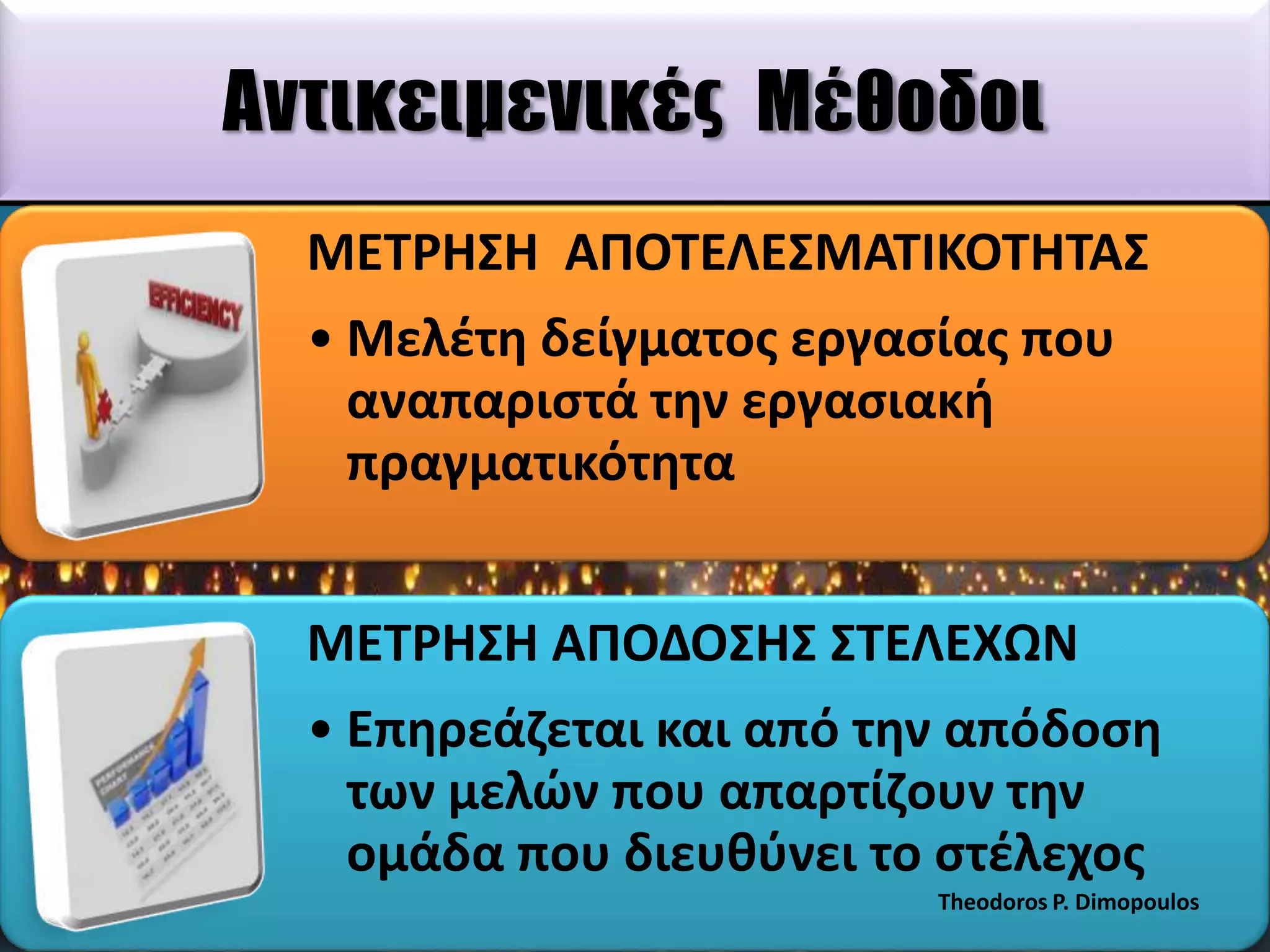 Αντικειμενικές Μέθοδοι
ΜΕΣΡΗ΢Η ΑΠΟΣΕΛΕ΢ΜΑΣΙΚΟΣΗΣΑ΢

• Μελζτθ δείγματοσ εργαςίασ που
αναπαριςτά τθν εργαςιακι
πραγματικότθτα
ΜΕΣΡΗ΢Η ΑΠΟΔΟ΢Η΢ ΢ΣΕΛΕΧΩΝ
• Επθρεάηεται και από τθν απόδοςθ
των μελϊν που απαρτίηουν τθν
ομάδα που διευκφνει το ςτζλεχοσ
Theodoros P. Dimopoulos

 