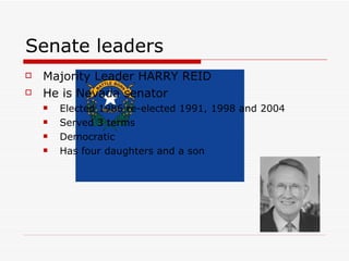 Senate leaders Majority Leader HARRY REID He is Nevada senator  Elected 1986 re-elected 1991, 1998 and 2004 Served 3 terms  Democratic  Has four daughters and a son  