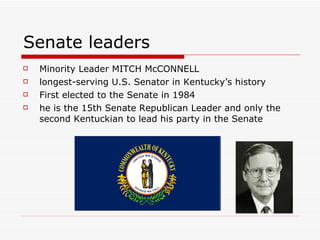 Senate leaders Minority Leader MITCH McCONNELL longest-serving U.S. Senator in Kentucky’s history  First elected to the Senate in 1984  he is the 15th Senate Republican Leader and only the second Kentuckian to lead his party in the Senate  