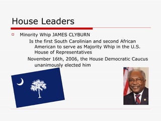 House Leaders Minority Whip JAMES CLYBURN  Is the first South Carolinian and second African American to serve as Majority Whip in the U.S. House of Representatives  November 16th, 2006, the House Democratic Caucus unanimously elected him   