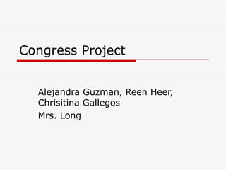 Congress Project Alejandra Guzman, Reen Heer, Chrisitina Gallegos  Mrs. Long  
