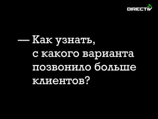 — Как узнать, 
с какого варианта
позвонило больше
клиентов?
 