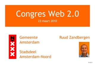 Congres Web 2.0
        23 maart 2010




Gemeente                Ruud Zandbergen
Amsterdam

Stadsdeel
Amsterdam-Noord
 