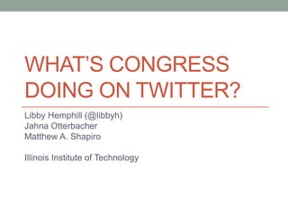 WHAT’S CONGRESS
DOING ON TWITTER?
Libby Hemphill (@libbyh)
Jahna Otterbacher
Matthew A. Shapiro

Illinois Institute of Technology
 