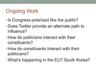 Ongoing Work
• Is Congress polarized like the public?
• Does Twitter provide an alternate path to
  influence?
• How do politicians interact with their
  constituents?
• How do constituents interact with their
  politicians?
• What’s happening in the EU? South Korea?
 