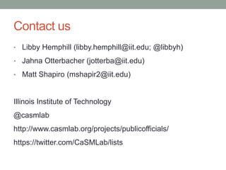 Contact us
• Libby Hemphill (libby.hemphill@iit.edu; @libbyh)

• Jahna Otterbacher (jotterba@iit.edu)

• Matt Shapiro (mshapir2@iit.edu)



Illinois Institute of Technology
@casmlab
http://www.casmlab.org/projects/publicofficials/
https://twitter.com/CaSMLab/lists
 