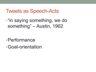 Tweets as Speech-Acts
• “in saying something, we do
something” – Austin, 1962

• Performance
• Goal-orientation
 