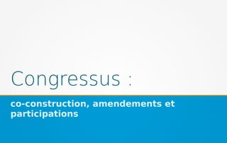 Congressus :
co-construction, amendements et
participations
 