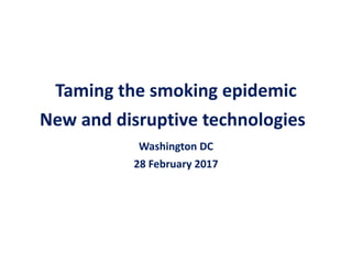 Taming the smoking epidemic
New and disruptive technologies
Washington DC
28 February 2017
 