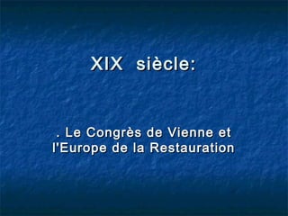 XIX siècle:

. Le Congrès de Vienne et
l'Europe de la Restauration

 