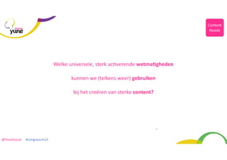 Content	
  
Needs

SOCIAL

Welke	
  universele,	
  sterk	
  acHverende	
  wetmaMgheden
kunnen	
  we	
  (telkens	
  weer)	
  gebruiken
	
  
bij	
  het	
  creëren	
  van	
  sterke	
  content?

@YuneSocial	
  	
  	
  	
  	
  #congrescm13	
  

 