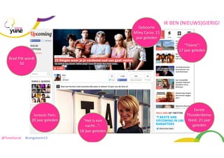 Geboorte	
  
Miley	
  Cyrus:	
  21	
  
jaar	
  geleden

SOCIAL

IK	
  BEN	
  (NIEUWS)GIERIG!

“Titanic”:
17	
  jaar	
  geleden
Brad	
  Pic	
  wordt	
  
50

Jurassic	
  Parc:	
  
20	
  jaar	
  geleden

@YuneSocial	
  	
  	
  	
  	
  #congrescm13	
  

“Het	
  is	
  een	
  
nacht...”:
18	
  jaar	
  geleden

Eerste	
  
Thunderdome-­‐
feest:	
  21	
  jaar	
  
geleden

 