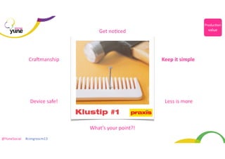 Produc@on	
  

SOCIAL

value

Get	
  noHced

CraLmanship

Keep	
  it	
  simple

Device	
  safe!

	
  Less	
  is	
  more	
  

What’s	
  your	
  point?!
@YuneSocial	
  	
  	
  	
  	
  #congrescm13	
  

 