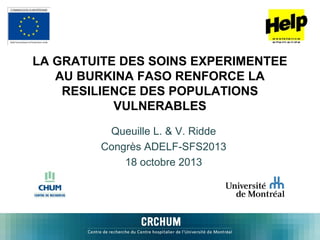 LA GRATUITE DES SOINS EXPERIMENTEE
AU BURKINA FASO RENFORCE LA
RESILIENCE DES POPULATIONS
VULNERABLES
Queuille L. & V. Ridde
Congrès ADELF-SFS2013
18 octobre 2013

 