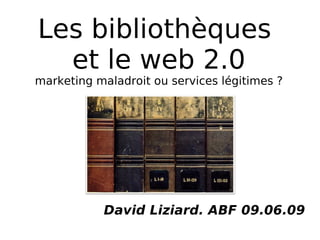 Les bibliothèques  et le web 2.0 marketing maladroit ou services légitimes ? David Liziard. ABF 09.06.09 