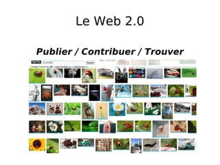 Le Web 2.0 Publier / Contribuer / Trouver 