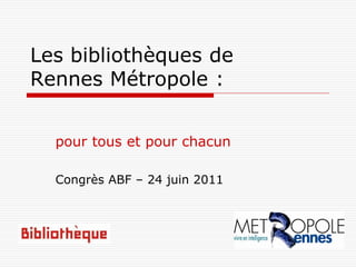 Les bibliothèques de
Rennes Métropole :


  pour tous et pour chacun

  Congrès ABF – 24 juin 2011
 