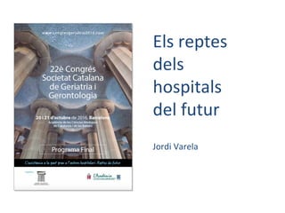 Els reptes
dels
hospitals
del futur
Jordi Varela
 