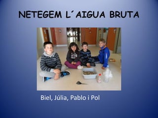 NETEGEM L´AIGUA BRUTA




   Biel, Júlia, Pablo i Pol
 