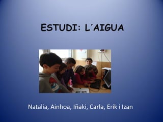 ESTUDI: L´AIGUA




Natalia, Ainhoa, Iñaki, Carla, Erik i Izan
 