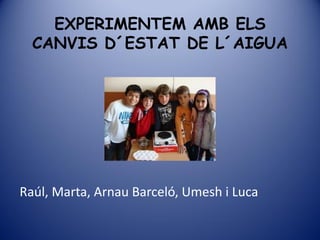 EXPERIMENTEM AMB ELS
  CANVIS D´ESTAT DE L´AIGUA




Raúl, Marta, Arnau Barceló, Umesh i Luca
 