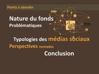 Points à aborder


 Nature du fonds
 Problématiques

  Typologies des médias sociaux
 Perspectives nomades
                   Conclusion
 