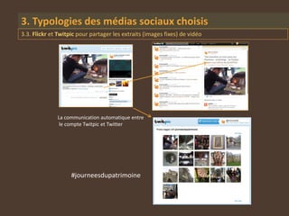 3. Typologies des médias sociaux choisis
3.3. Flickr et Twitpic pour partager les extraits (images fixes) de vidéo




              La communication automatique entre
               le compte Twitpic et Twitter




                    #journeesdupatrimoine
 