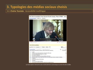 3. Typologies des médias sociaux choisis
3.4. Chaîne Youtube : Accessibilité multilingue




                       La transcription interactive avec le déroulement automatique du time-line de la vidéo
 