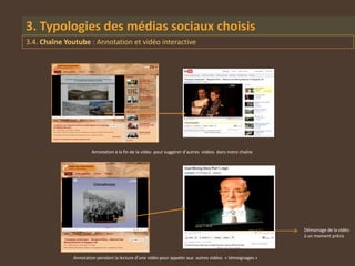 3. Typologies des médias sociaux choisis
3.4. Chaîne Youtube : Annotation et vidéo interactive




                      Annotation à la fin de la vidéo pour suggérer d’autres vidéos dans notre chaîne




                                                                                                         Démarrage de la vidéo
                                                                                                         à un moment précis



              Annotation pendant la lecture d’une vidéo pour appeler aux autres vidéos « témoignages »
 