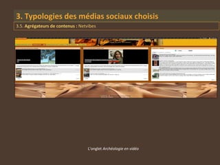 3. Typologies des médias sociaux choisis
3.5. Agrégateurs de contenus : Netvibes




                                   L'onglet Archéologie en vidéo
 