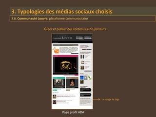 3. Typologies des médias sociaux choisis
3.6. Communauté Louvre, plateforme communautaire


                    Créer et publier des contenus auto-produits




                                                           Le nuage de tags




                                Page profil ADA
 
