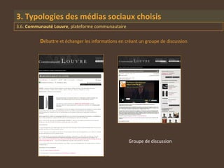 3. Typologies des médias sociaux choisis
3.6. Communauté Louvre, plateforme communautaire

          Débattre et échanger les informations en créant un groupe de discussion




                                                    Groupe de discussion
 