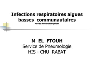 Infections respiratoires aigues
basses communautaires
Adulte immunocompetent
M EL FTOUH
Service de Pneumologie
HIS - CHU RABAT
 