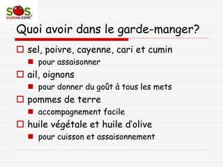 Quoi avoir dans le garde-manger?
 sel, poivre, cayenne, cari et cumin
 pour assaisonner
 ail, oignons
 pour donner du goût à tous les mets
 pommes de terre
 accompagnement facile
 huile végétale et huile d’olive
 pour cuisson et assaisonnement
 