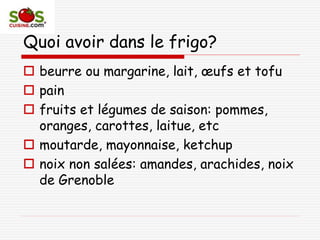 Quoi avoir dans le frigo?
 beurre ou margarine, lait, œufs et tofu
 pain
 fruits et légumes de saison: pommes,
oranges, carottes, laitue, etc
 moutarde, mayonnaise, ketchup
 noix non salées: amandes, arachides, noix
de Grenoble
 