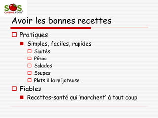 Avoir les bonnes recettes
 Pratiques
 Simples, faciles, rapides
 Sautés
 Pâtes
 Salades
 Soupes
 Plats à la mijoteuse
 Fiables
 Recettes-santé qui ‘marchent’ à tout coup
 