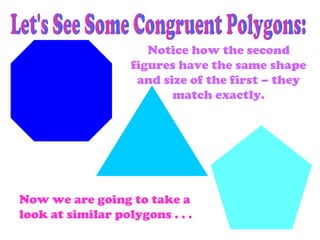 Notice how the second
figures have the same shape
and size of the first – they
match exactly.
Now we are going to take a
look at similar polygons . . .
 