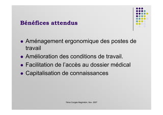Bénéfices attendus
Aménagement ergonomique des postes de
travail
Amélioration des conditions de travail.
7ème Congès Maghrébin, Nov. 2007
Amélioration des conditions de travail.
Facilitation de l’accès au dossier médical
Capitalisation de connaissances
 