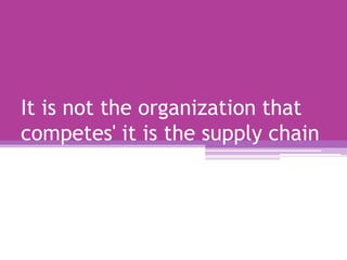 It is not the organization that
competes' it is the supply chain
 